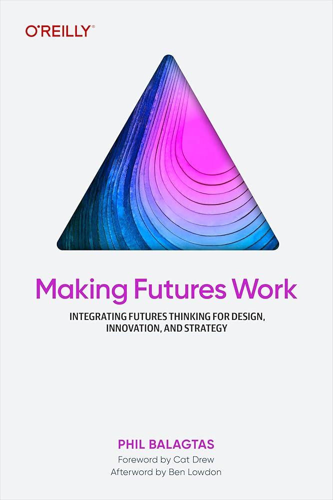 Making Futures Work : Integrating Futures Thinking for Design, Innovation, and Strategy