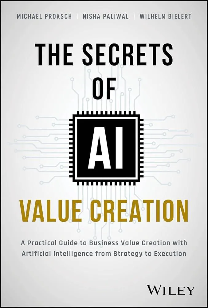 The Secrets of AI Value Creation : A Practical Guide to Business Value Creation with Artificial Intelligence from Strategy to Execution