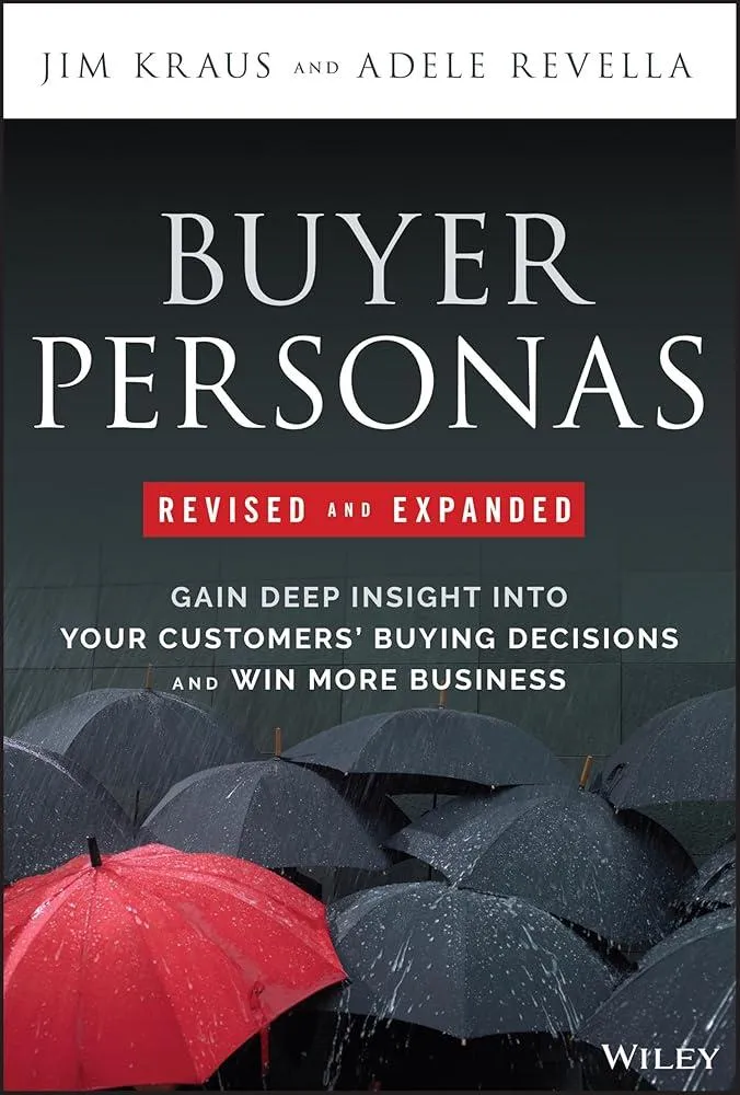 Buyer Personas, Revised and Expanded : Gain Deep Insight Into Your Customers' Buying Decisions and Win More Business