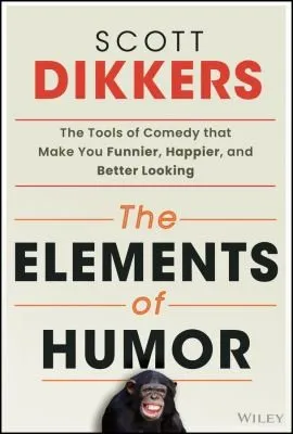 The Elements of Humor : The Tools of Comedy that Make You Funnier, Happier, and Better Looking