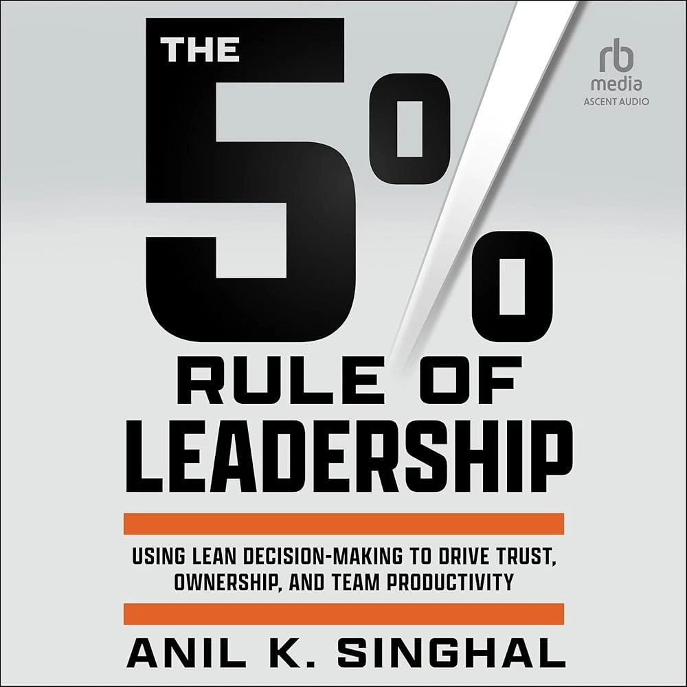 The 5% Rule of Leadership : Using Lean Decision-Making to Drive Trust, Ownership, and Team Productivity