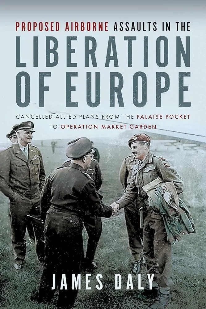 Proposed Airborne Assaults in the Liberation of Europe : Cancelled Allied Plans from the Falaise Pocket to Operation Market Garden