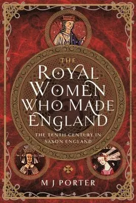 The Royal Women Who Made England : The Tenth Century in Saxon England