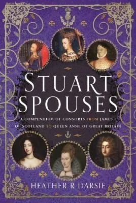 Stuart Spouses : A Compendium of Consorts from James I of Scotland to Queen Anne of Great Britain