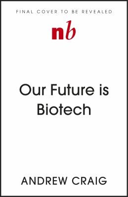 Our Future is Biotech : A Plain English Guide to How a Tech Revolution is Changing Our Lives and Our Health for the Better