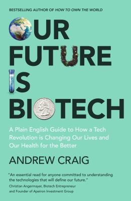 Our Future is Biotech : A Plain English Guide to How a Tech Revolution is Changing Our Lives and Our Health for the Better