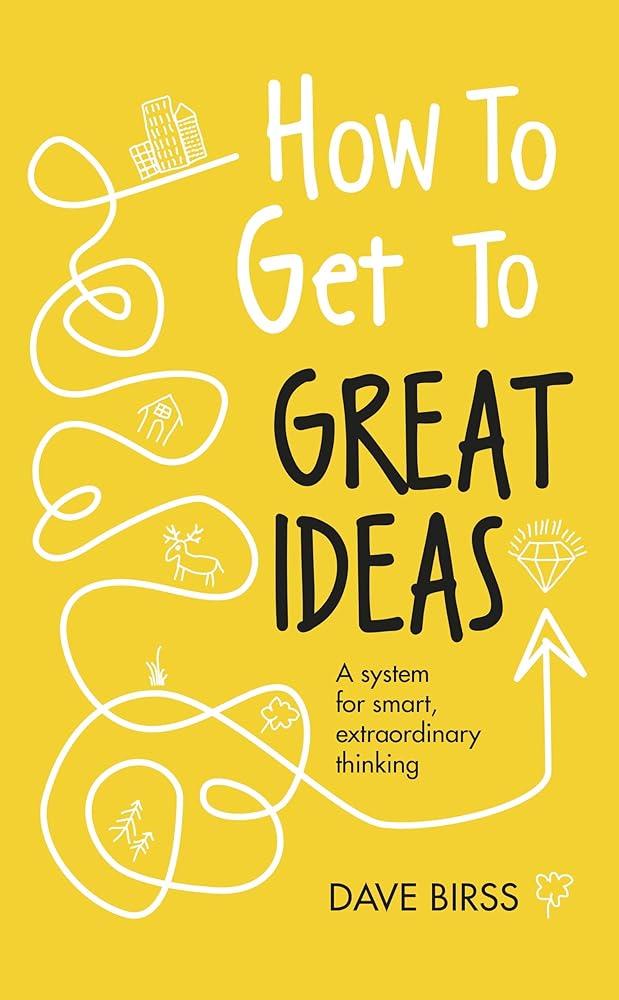 How to Get to Great Ideas : A system for smart, extraordinary thinking