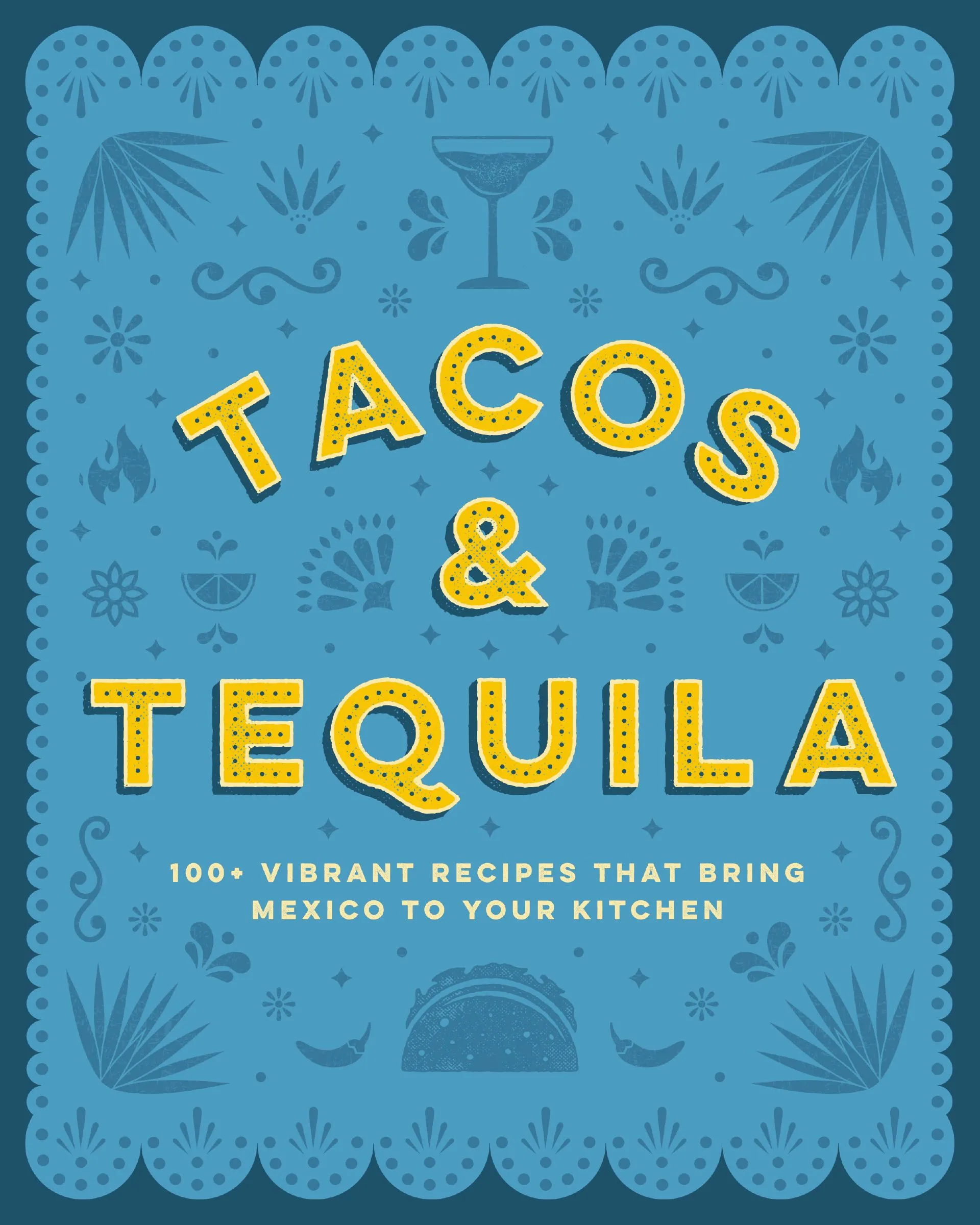 Tacos and Tequila : 100+ Vibrant Recipes That Bring Mexico to Your Kitchen