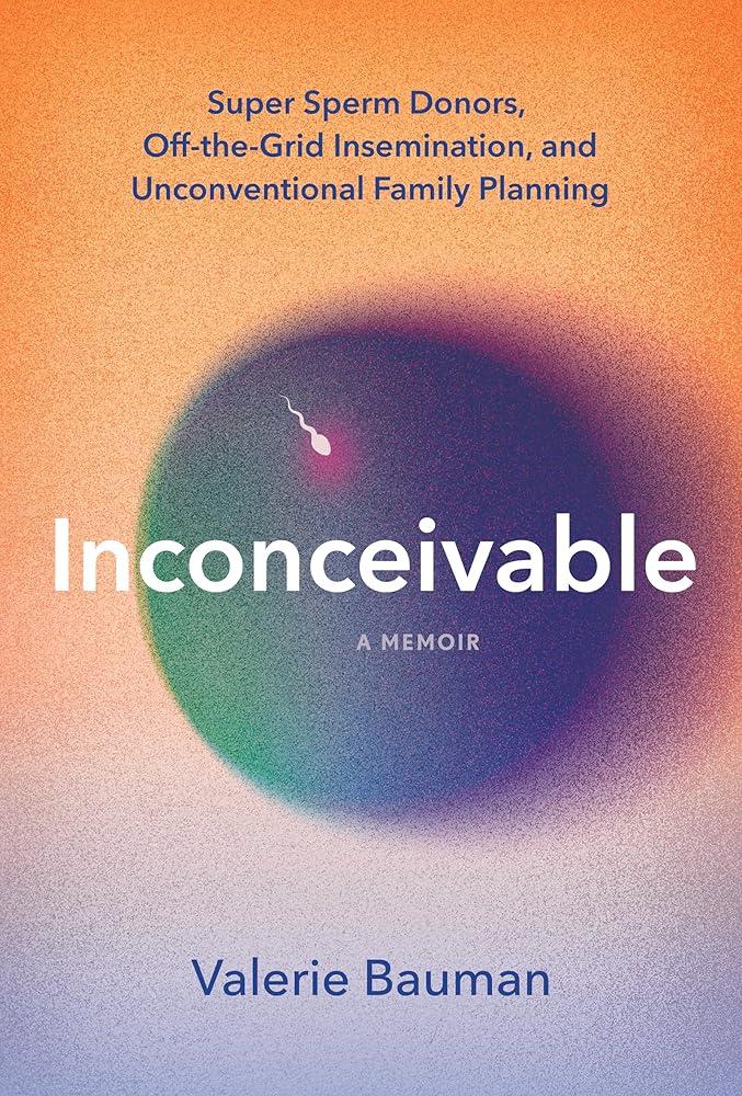 Inconceivable : Super Sperm Donors, Off-the-Grid Insemination, and Unconventional Family Planning