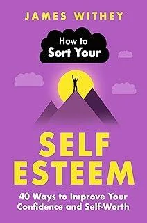 How to Sort Your Self-Esteem : 40 Ways to Improve Your Confidence and Self-Worth