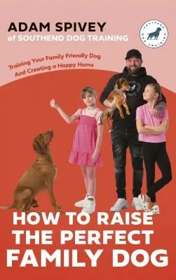 How to Raise the Perfect Family Dog : Training Your Family-friendly Dog and Creating a Happy Home