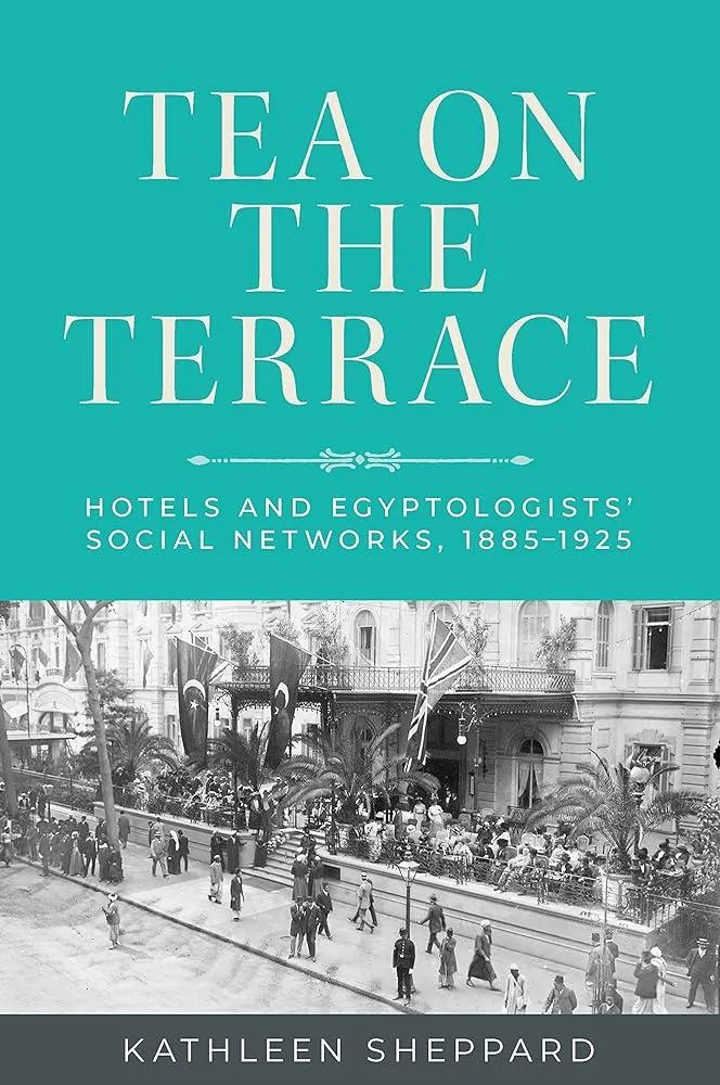 Tea on the Terrace : Hotels and Egyptologists’ Social Networks, 1885–1925