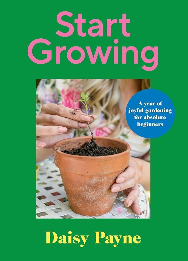 Start Growing : A Year of Joyful Gardening for Absolute Beginners