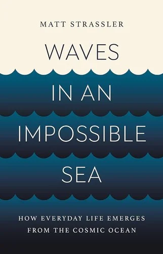 Waves in an Impossible Sea : How Everyday Life Emerges from the Cosmic Ocean