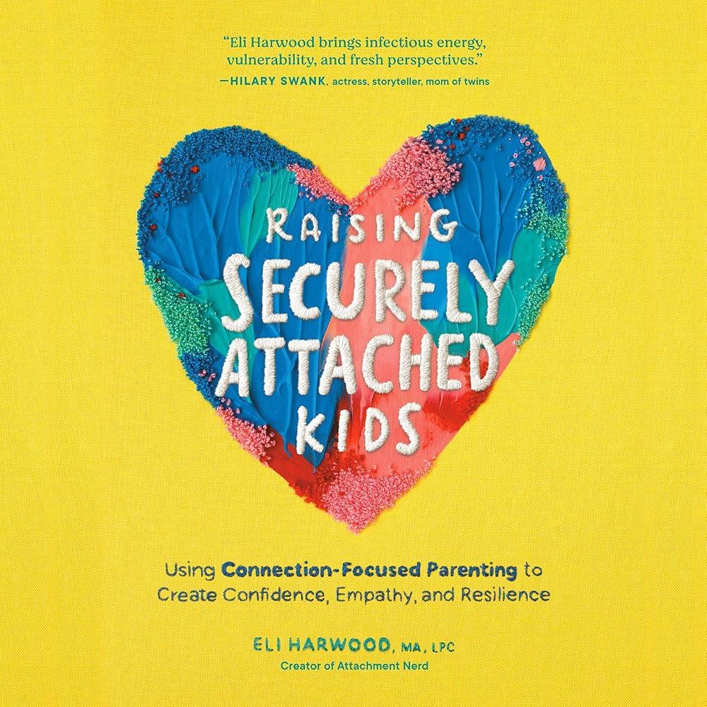 Raising Securely Attached Kids : Using Connection-Focused Parenting to Create Confidence, Empathy, and Resilience