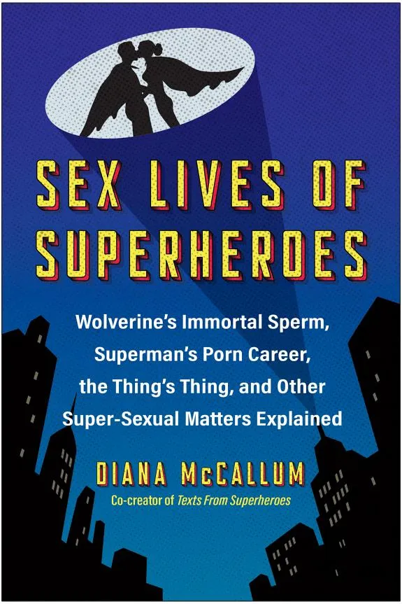 Sex Lives of Superheroes : Wolverine's Immortal Sperm, Superman's Porn Career, the Thing's Thing, and Other Super-Sexual Matters Explained