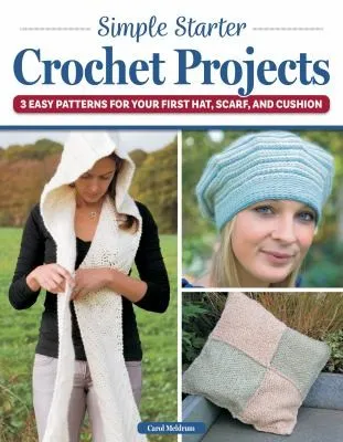 Simple Starter Crochet Projects : 3 Easy Patterns for Your First Hat, Scarf, and Cushion