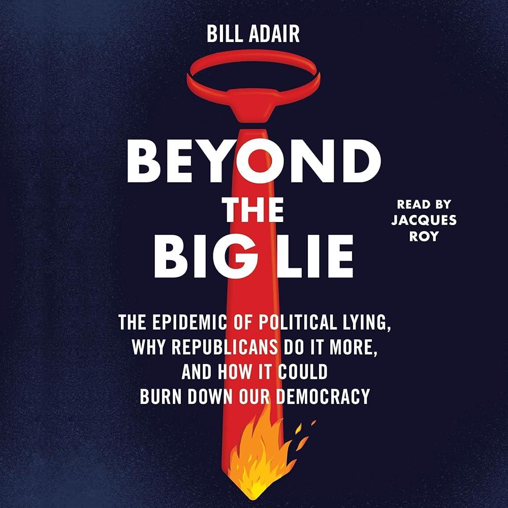 Beyond the Big Lie : The Epidemic of Political Lying, Why Republicans Do It More, and How It Could Burn Down Our Democracy