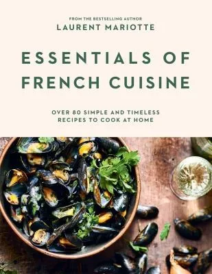 Essentials of French Cuisine : Over 80 Simple and Timeless Recipes to Cook at Home