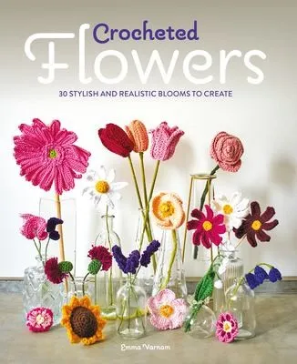 Crocheted Flowers : 30 Stylish and Realistic Blooms to Create