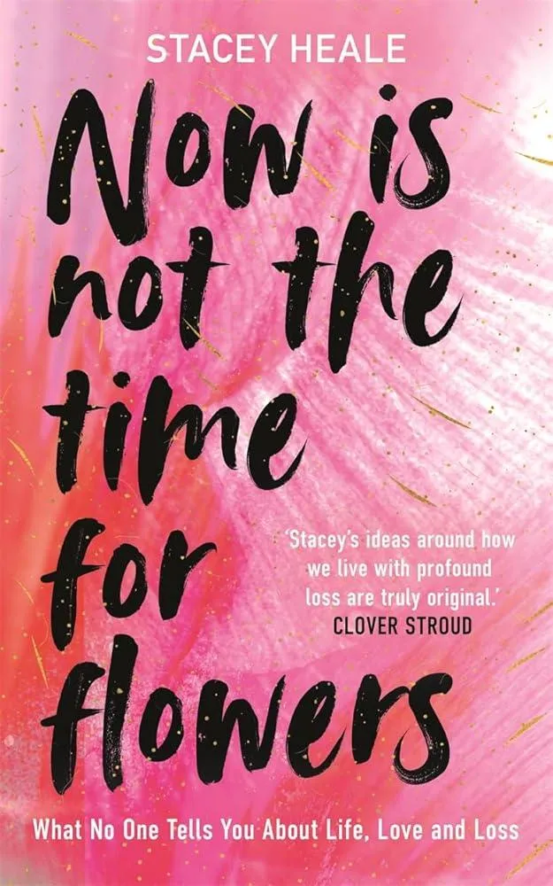 Now is Not the Time for Flowers : What No One Tells You About Life, Love and Loss