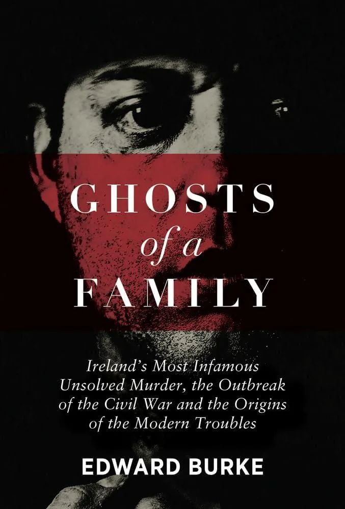 Ghosts of a Family : Ireland’s Most Infamous Unsolved Murder, the Outbreak of the Civil War and the Origins of the Modern Troubles