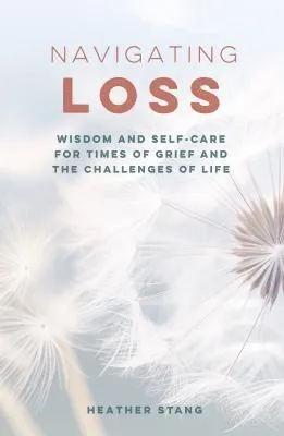 Navigating Loss : Wisdom and Self-Care for Times of Grief and the Challenges of Life