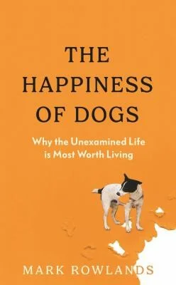 The Happiness of Dogs : Why the Unexamined Life Is Most Worth Living