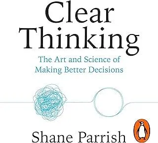 Clear Thinking : The Art and Science of Making Better Decisions