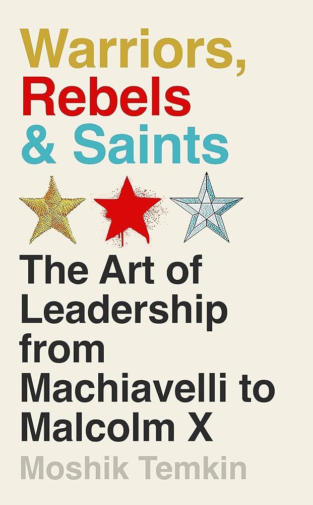 Warriors, Rebels and Saints : The Art of Leadership from Machiavelli to Malcolm X