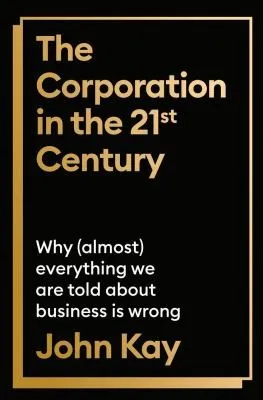 The Corporation in the Twenty-First Century : Why (almost) everything we are told about business is wrong