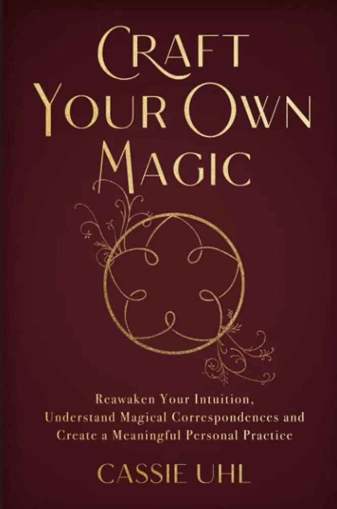 Craft Your Own Magic : Reawaken Your Intuition, Understand Magical Correspondences, and Create a Meaningful Personal Practice