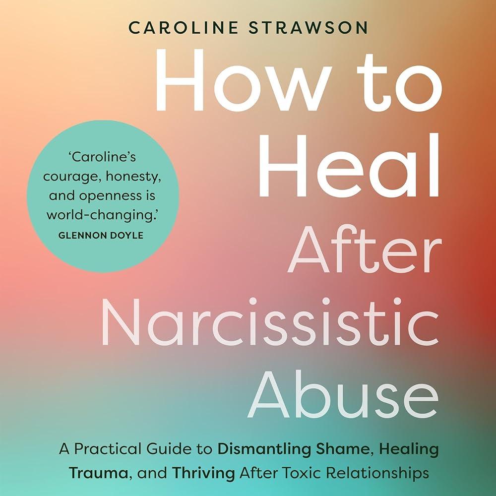 How to Heal After Narcissistic Abuse : A Practical Guide to Dismantling Shame, Healing Trauma, and Thriving After Toxic Relationships