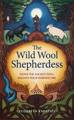 The Wild Wool Shepherdess : Weave the Ancient Path, Reignite Your Feminine Fire