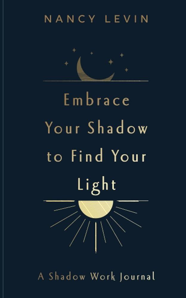 Embrace Your Shadow to Find Your Light : A Shadow Work Journal of Prompts, Exercises & Meditations