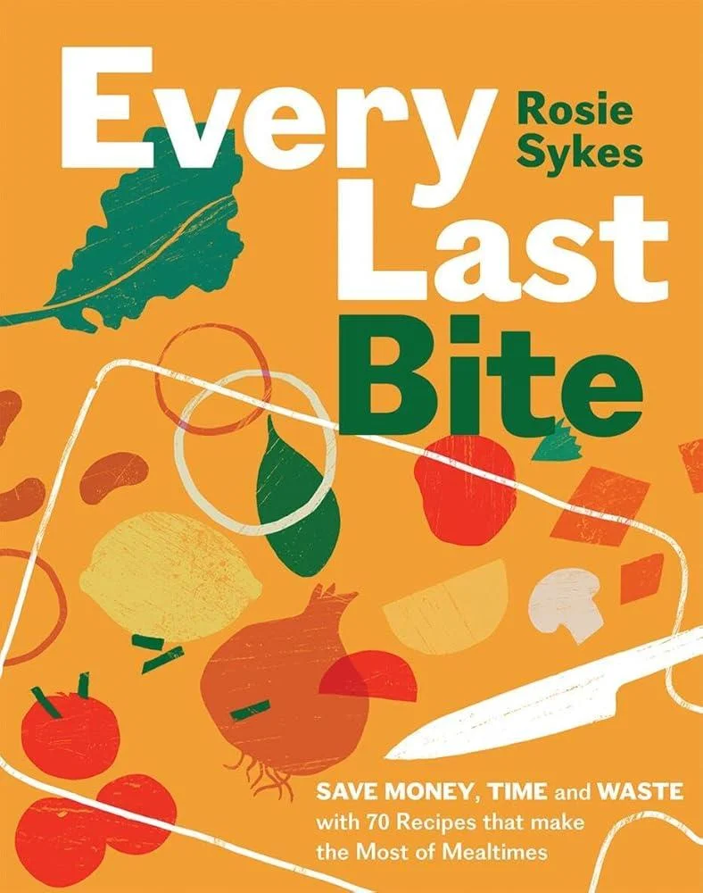 Every Last Bite : Save Money, Time and Waste with 70 Recipes that Make the Most of Mealtimes