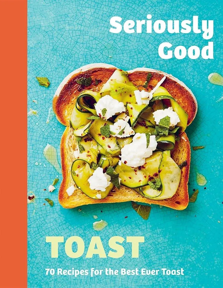 Seriously Good Toast : Over 70 Recipes for the Best Ever Toast