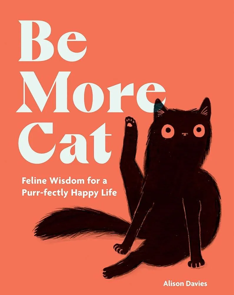 Be More Cat : Feline Wisdom for a Purr-fectly Happy Life