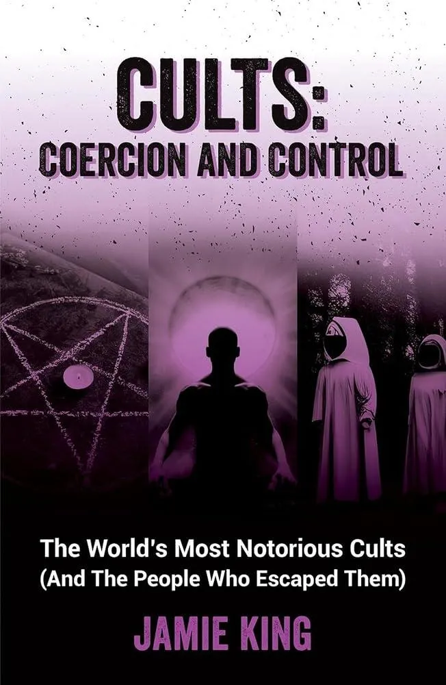 Cults: Coercion and Control : The World's Most Notorious Cults (And the People Who Escaped Them)