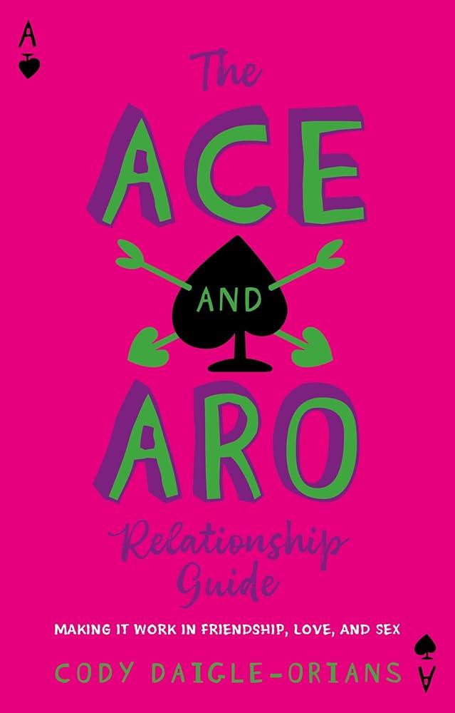 The Ace and Aro Relationship Guide : Making It Work in Friendship, Love, and Sex