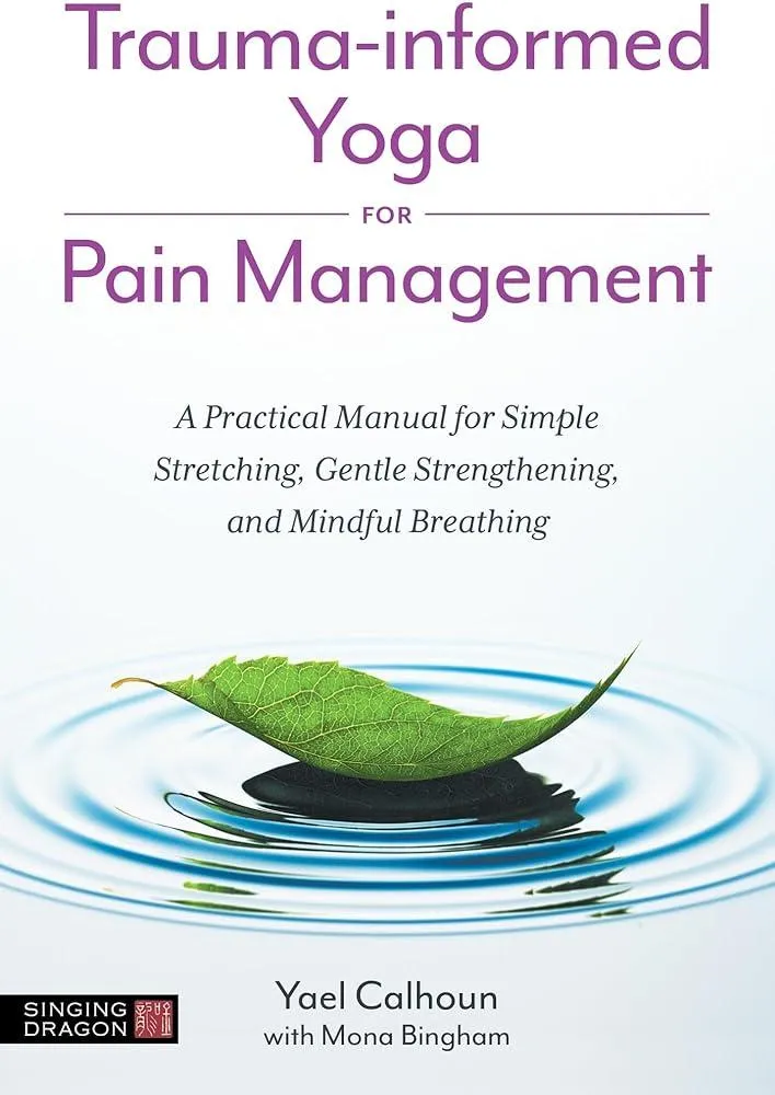 Trauma-informed Yoga for Pain Management : A Practical Manual for Simple Stretching, Gentle Strengthening, and Mindful Breathing