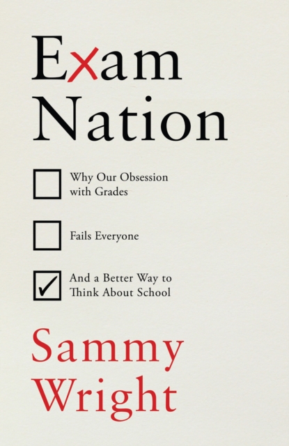 Exam Nation : Why Our Obsession with Grades Fails Everyone – and a Better Way to Think About School