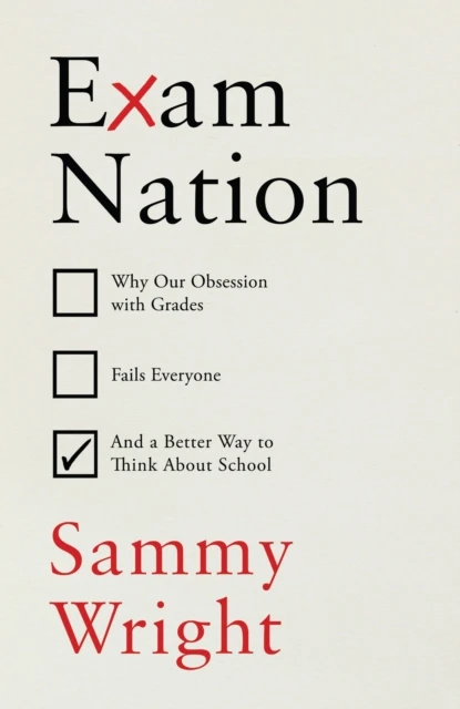 Exam Nation : Why Our Obsession with Grades Fails Everyone – and a Better Way to Think About School