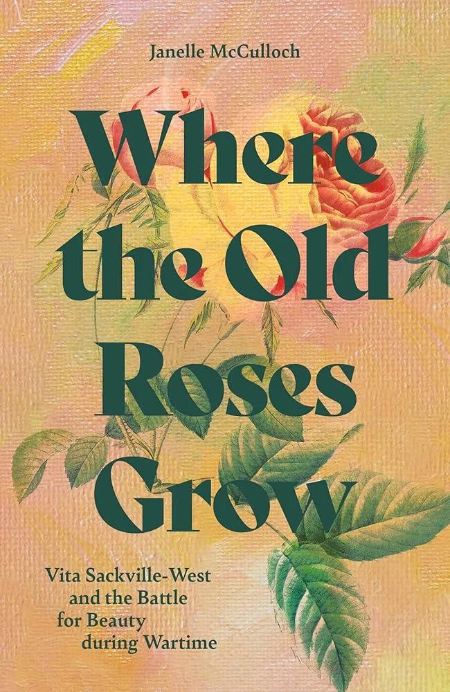 Where the Old Roses Grow : Vita Sackville-West and the Battle for Beauty during Wartime