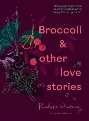 Broccoli & Other Love Stories : Notes and recipes from an always curious, often hungry kitchen gardener