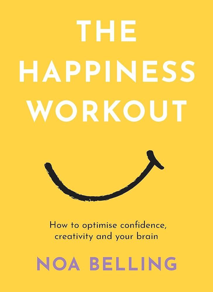 The Happiness Workout : How to optimise confidence, creativity and your brain