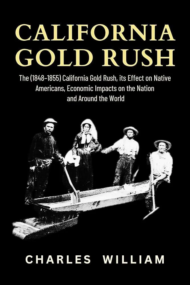 California Gold Rush : The (1848-1855) California Gold Rush, its Effect on Native Americans, Economic Impacts on the Nation and Around the World