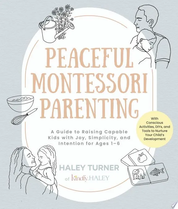 Peaceful Montessori Parenting : A Guide to Raising Capable Kids with Joy, Simplicity, and Intention for Ages 1–6; With Conscious Activities, DIYs, and Tools to Nurture Your Child’s Development