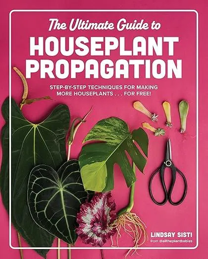 The Ultimate Guide to Houseplant Propagation : Step-by-Step Techniques for Making More Houseplants . . . for Free!