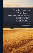 Der Rheinische Weinbau in theoretischer und praktischer Beziehung ...
